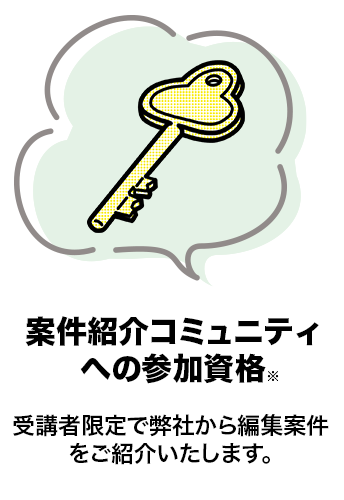 案件紹介コミュニティへの参加資格　受講者限定で弊社から編集案件をご紹介いたします。